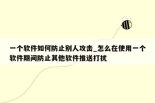 一个软件如何防止别人攻击_怎么在使用一个软件期间防止其他软件推送打扰