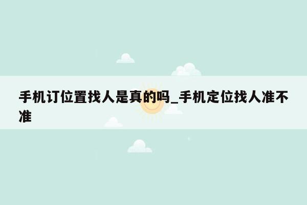 手机订位置找人是真的吗_手机定位找人准不准