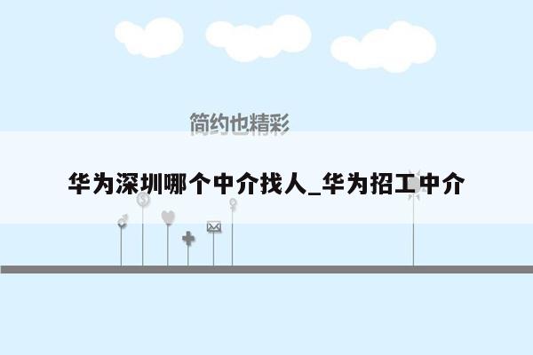 华为深圳哪个中介找人_华为招工中介