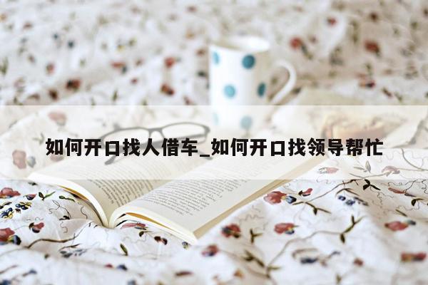 如何开口找人借车_如何开口找领导帮忙