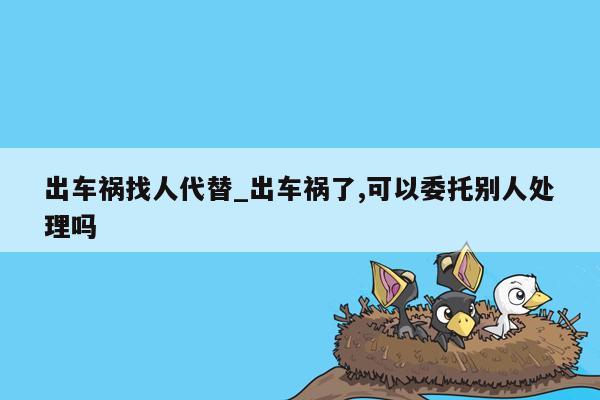 出车祸找人代替_出车祸了,可以委托别人处理吗