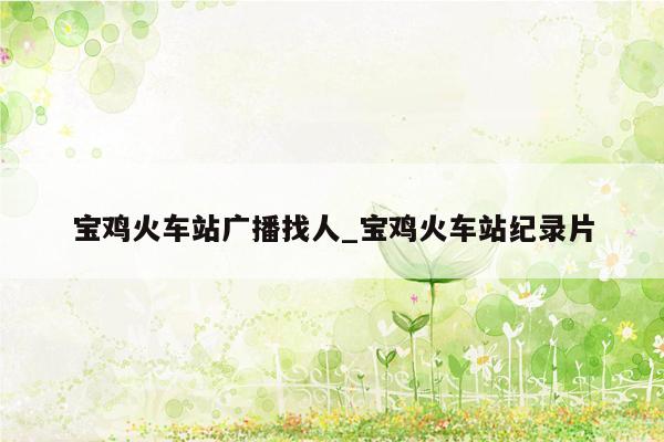 宝鸡火车站广播找人_宝鸡火车站纪录片