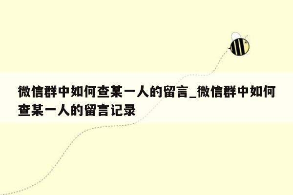 微信群中如何查某一人的留言_微信群中如何查某一人的留言记录