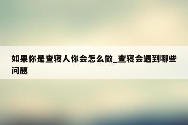 如果你是查寝人你会怎么做_查寝会遇到哪些问题