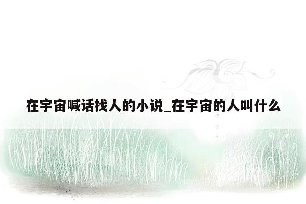 在宇宙喊话找人的小说_在宇宙的人叫什么