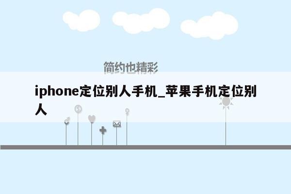 iphone定位别人手机_苹果手机定位别人