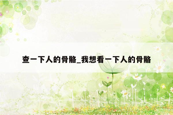 查一下人的骨骼_我想看一下人的骨骼