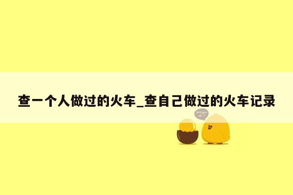 查一个人做过的火车_查自己做过的火车记录