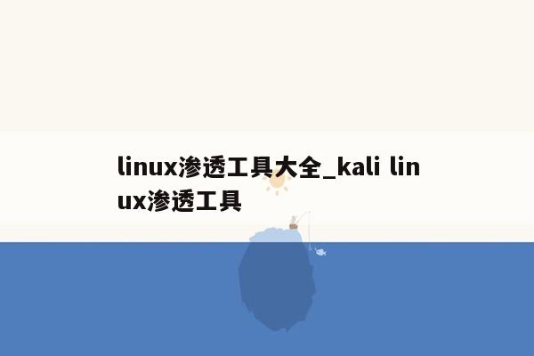 linux渗透工具大全_kali linux渗透工具