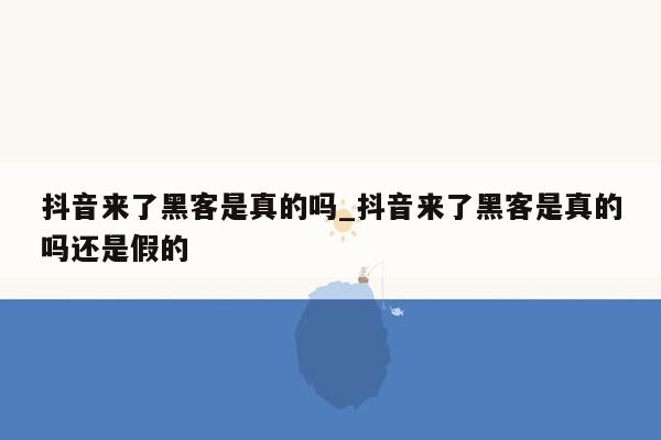 抖音来了黑客是真的吗_抖音来了黑客是真的吗还是假的