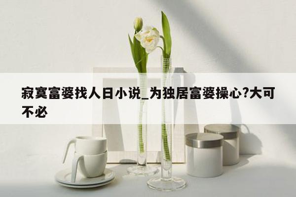 寂寞富婆找人日小说_为独居富婆操心?大可不必