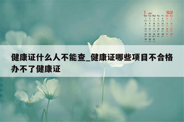 健康证什么人不能查_健康证哪些项目不合格办不了健康证