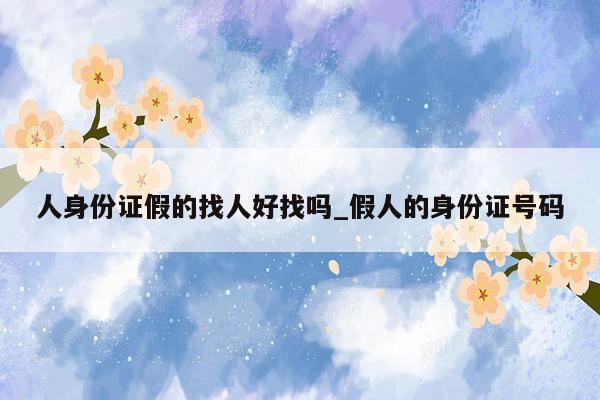 人身份证假的找人好找吗_假人的身份证号码