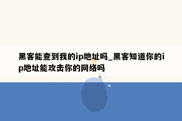 黑客能查到我的ip地址吗_黑客知道你的ip地址能攻击你的网络吗