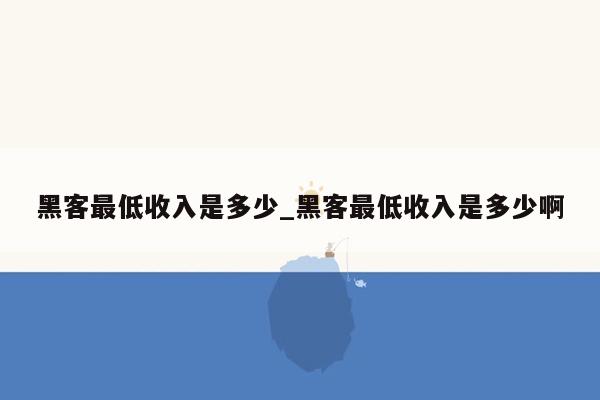 黑客最低收入是多少_黑客最低收入是多少啊