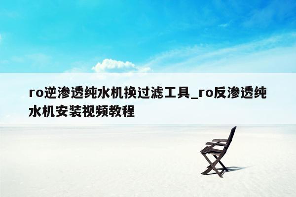 ro逆渗透纯水机换过滤工具_ro反渗透纯水机安装视频教程