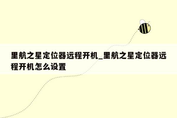 里航之星定位器远程开机_里航之星定位器远程开机怎么设置