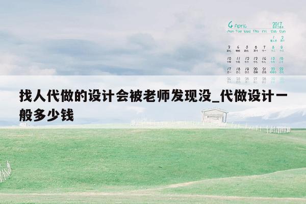找人代做的设计会被老师发现没_代做设计一般多少钱