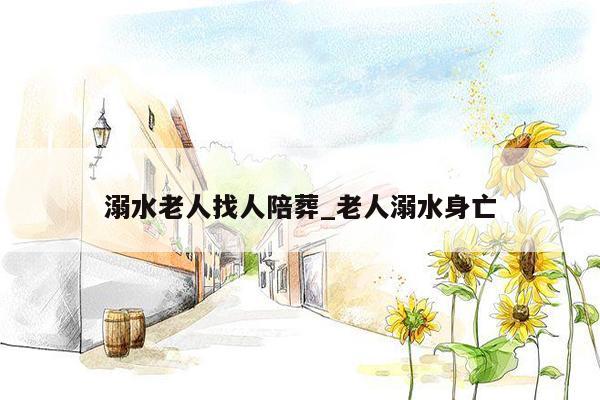 溺水老人找人陪葬_老人溺水身亡