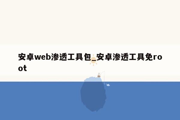 安卓web渗透工具包_安卓渗透工具免root