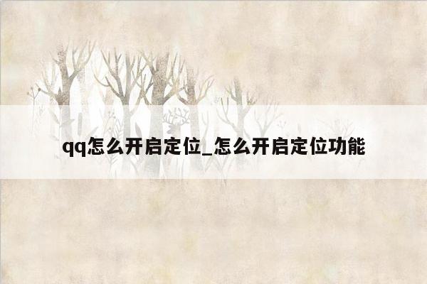 qq怎么开启定位_怎么开启定位功能