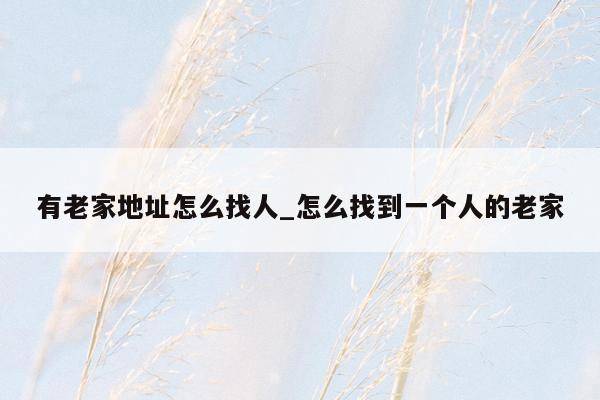 有老家地址怎么找人_怎么找到一个人的老家