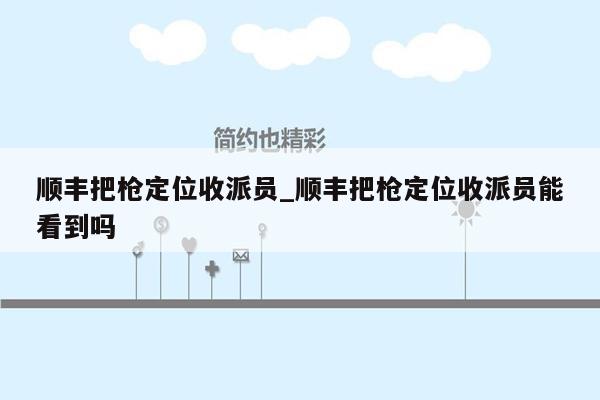 顺丰把枪定位收派员_顺丰把枪定位收派员能看到吗