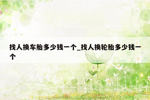 找人换车胎多少钱一个_找人换轮胎多少钱一个