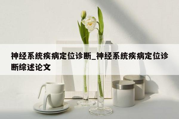 神经系统疾病定位诊断_神经系统疾病定位诊断综述论文