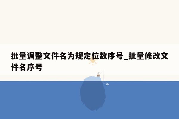 批量调整文件名为规定位数序号_批量修改文件名序号