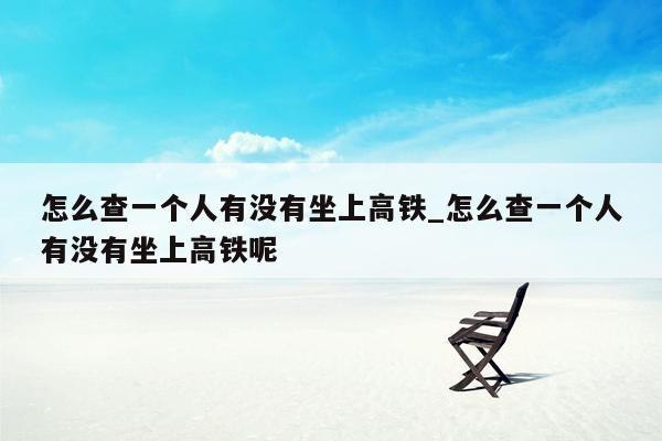 怎么查一个人有没有坐上高铁_怎么查一个人有没有坐上高铁呢