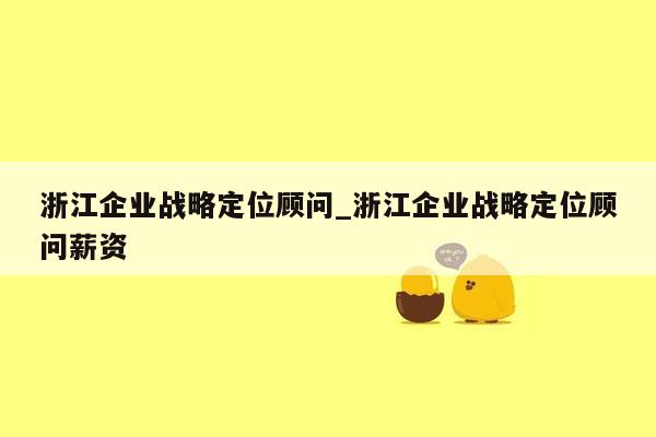 浙江企业战略定位顾问_浙江企业战略定位顾问薪资