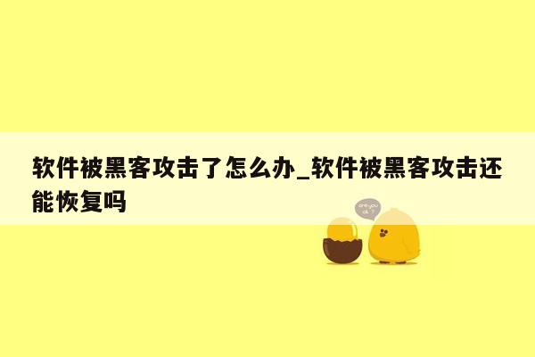 软件被黑客攻击了怎么办_软件被黑客攻击还能恢复吗