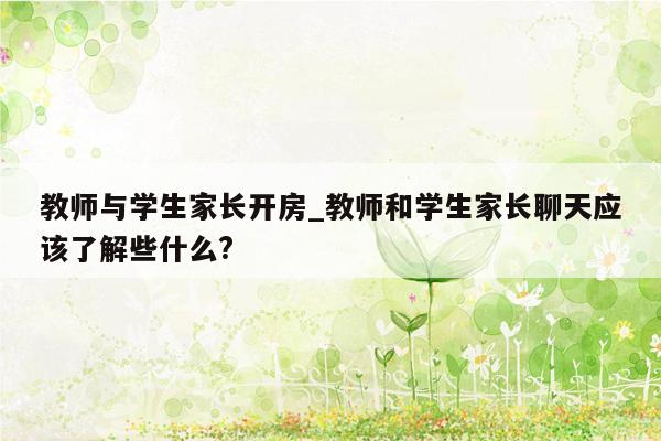 教师与学生家长开房_教师和学生家长聊天应该了解些什么?