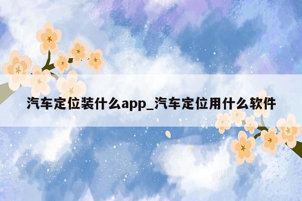 汽车定位装什么app_汽车定位用什么软件