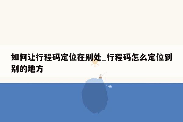 如何让行程码定位在别处_行程码怎么定位到别的地方