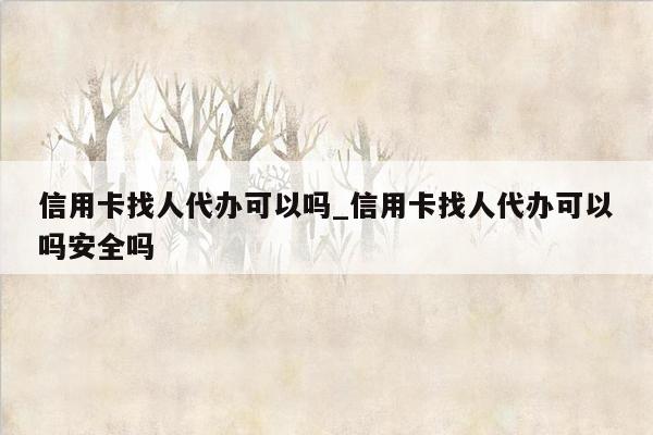 信用卡找人代办可以吗_信用卡找人代办可以吗安全吗