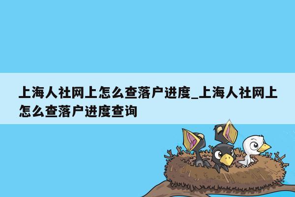 上海人社网上怎么查落户进度_上海人社网上怎么查落户进度查询