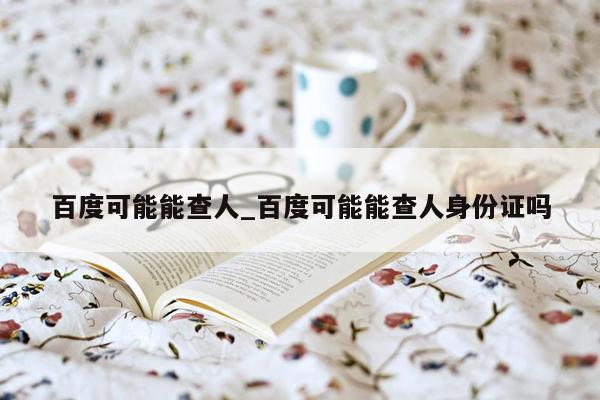 百度可能能查人_百度可能能查人身份证吗