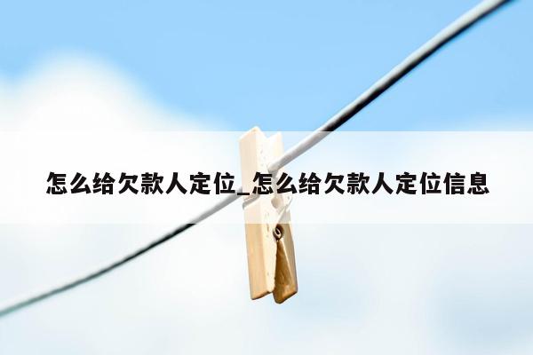 怎么给欠款人定位_怎么给欠款人定位信息
