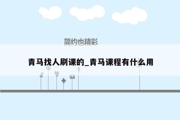 青马找人刷课的_青马课程有什么用