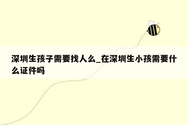 深圳生孩子需要找人么_在深圳生小孩需要什么证件吗