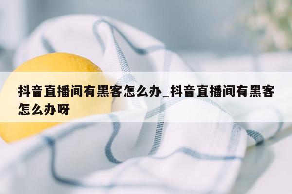 抖音直播间有黑客怎么办_抖音直播间有黑客怎么办呀