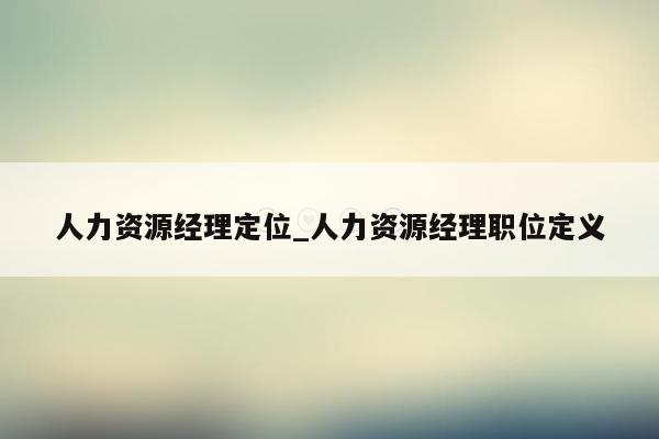 人力资源经理定位_人力资源经理职位定义