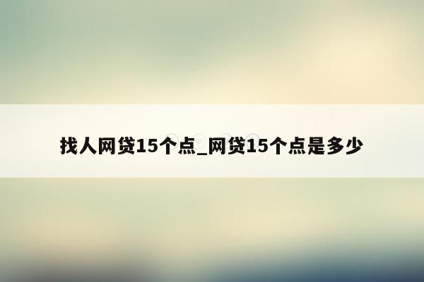 找人网贷15个点_网贷15个点是多少