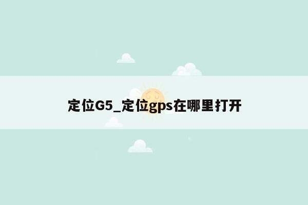 定位G5_定位gps在哪里打开