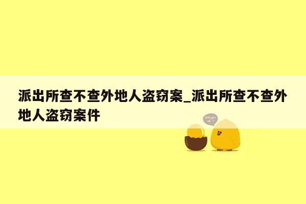 派出所查不查外地人盗窃案_派出所查不查外地人盗窃案件