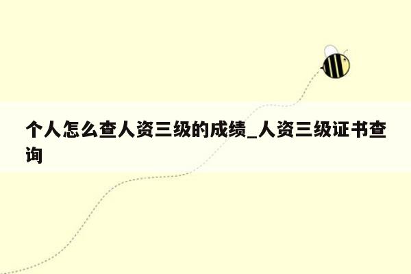 个人怎么查人资三级的成绩_人资三级证书查询