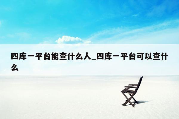 四库一平台能查什么人_四库一平台可以查什么