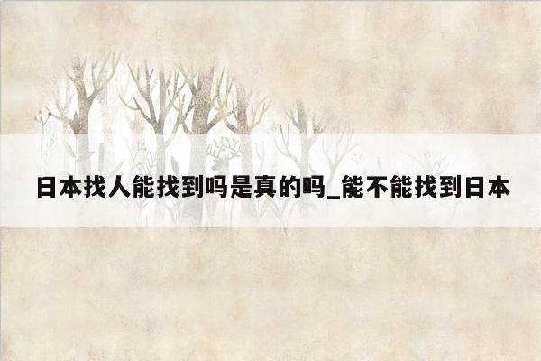 日本找人能找到吗是真的吗_能不能找到日本